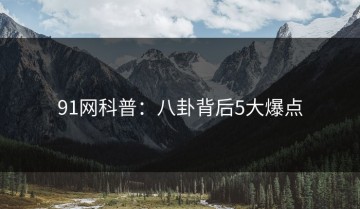 91网科普：八卦背后5大爆点