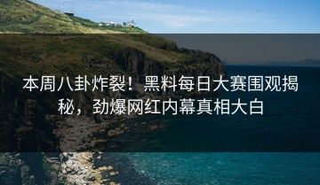 本周八卦炸裂！黑料每日大赛围观揭秘，劲爆网红内幕真相大白
