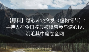 【爆料】糖心vlog突发（虚构情节）：主持人在今日凌晨被曝曾参与溏心tv，沉沦其中席卷全网
