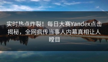 实时热点炸裂！每日大赛Yandex点击揭秘，全网疯传当事人内幕真相让人瞠目