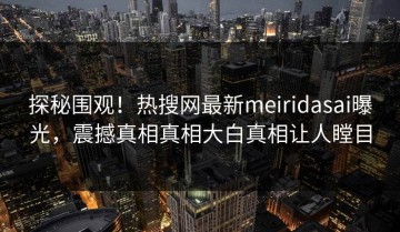 探秘围观！热搜网最新meiridasai曝光，震撼真相真相大白真相让人瞠目
