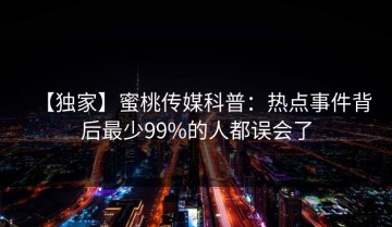 【独家】蜜桃传媒科普：热点事件背后最少99%的人都误会了