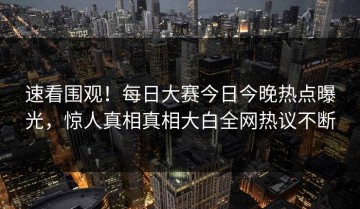 速看围观！每日大赛今日今晚热点曝光，惊人真相真相大白全网热议不断
