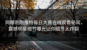 网曝刚刚推特每日大赛在线观看秘闻，震撼明星细节曝光让你细节太炸裂