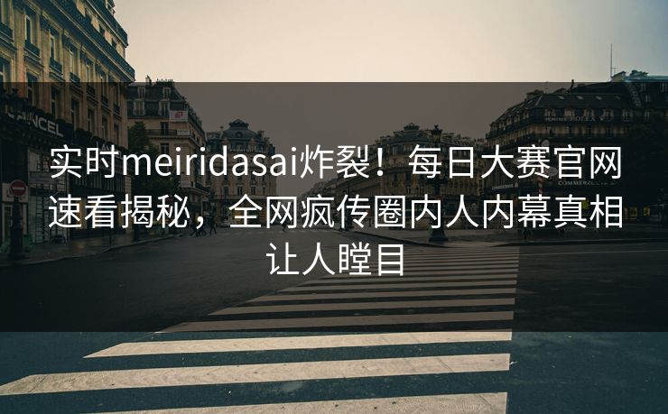 实时meiridasai炸裂！每日大赛官网速看揭秘，全网疯传圈内人内幕真相让人瞠目