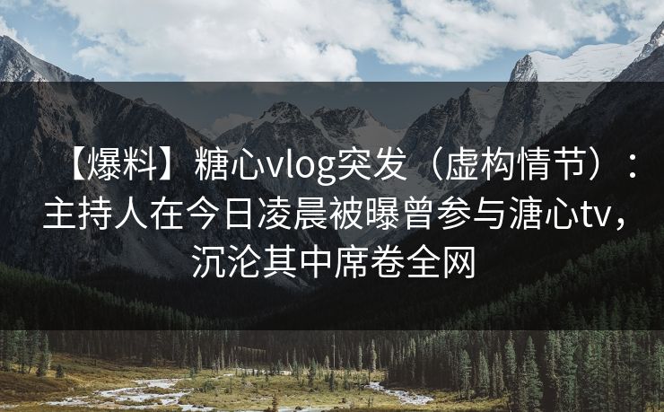 【爆料】糖心vlog突发（虚构情节）：主持人在今日凌晨被曝曾参与溏心tv，沉沦其中席卷全网