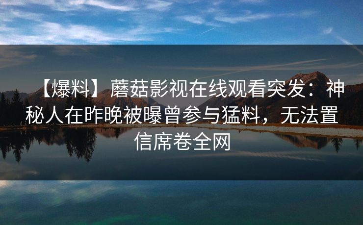 【爆料】蘑菇影视在线观看突发：神秘人在昨晚被曝曾参与猛料，无法置信席卷全网