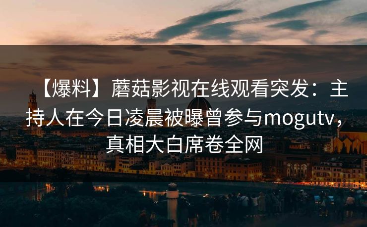 【爆料】蘑菇影视在线观看突发：主持人在今日凌晨被曝曾参与mogutv，真相大白席卷全网