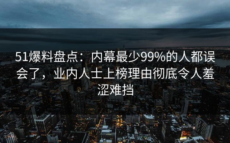 51爆料盘点：内幕最少99%的人都误会了，业内人士上榜理由彻底令人羞涩难挡