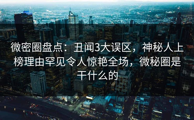 微密圈盘点：丑闻3大误区，神秘人上榜理由罕见令人惊艳全场，微秘圈是干什么的