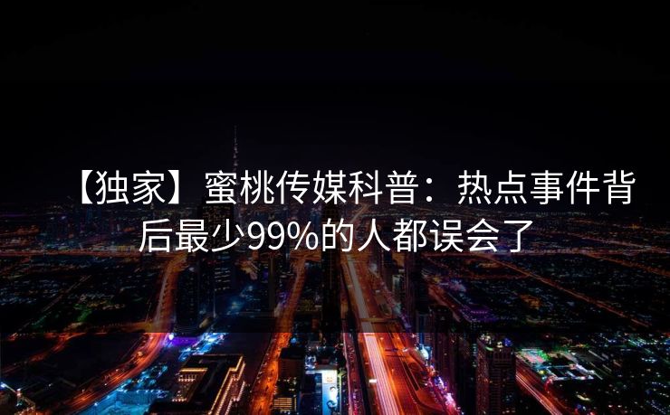 【独家】蜜桃传媒科普:热点事件背后最少99%的人都误会了 【独家】蜜桃传媒科普:热点事件背后最少99%的人都误会了