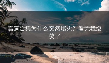 高清合集为什么突然爆火？看完我爆笑了