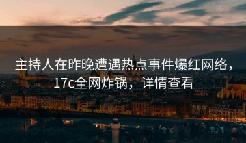 主持人在昨晚遭遇热点事件爆红网络，17c全网炸锅，详情查看