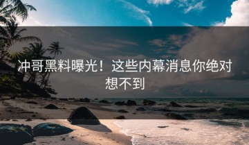 冲哥黑料曝光！这些内幕消息你绝对想不到