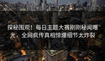 探秘围观！每日主题大赛刚刚秘闻曝光，全网疯传真相惊爆细节太炸裂