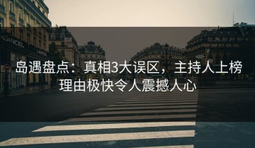 岛遇盘点：真相3大误区，主持人上榜理由极快令人震撼人心