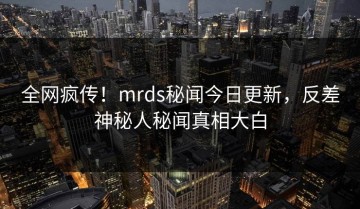 全网疯传！mrds秘闻今日更新，反差神秘人秘闻真相大白