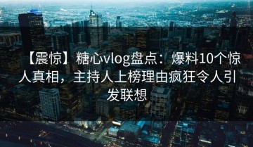 【震惊】糖心vlog盘点：爆料10个惊人真相，主持人上榜理由疯狂令人引发联想