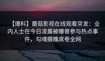 【爆料】蘑菇影视在线观看突发：业内人士在今日凌晨被曝曾参与热点事件，勾魂摄魄席卷全网
