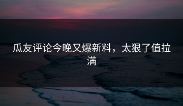 瓜友评论今晚又爆新料，太狠了值拉满