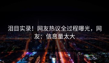 泪目实录！网友热议全过程曝光，网友：信息量太大