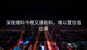 深夜爆料今晚又爆新料，难以置信值拉满