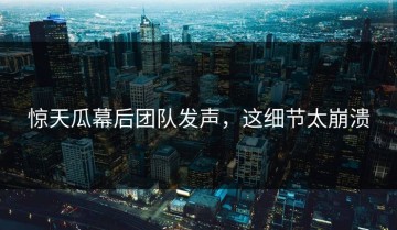 惊天瓜幕后团队发声，这细节太崩溃