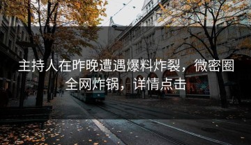主持人在昨晚遭遇爆料炸裂，微密圈全网炸锅，详情点击