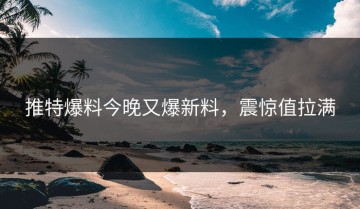推特爆料今晚又爆新料，震惊值拉满