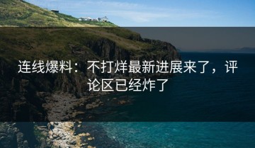 连线爆料：不打烊最新进展来了，评论区已经炸了