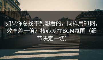 如果你总找不到想看的，同样用91网，效率差一倍？核心差在BGM氛围（细节决定一切）