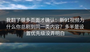 我翻了很多页面才确认：新91视频为什么你总刷到同一类内容？多半是设置优先级没弄明白