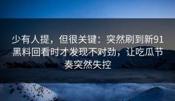 少有人提，但很关键：突然刷到新91黑料回看时才发现不对劲，让吃瓜节奏突然失控