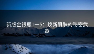 新版金银瓶1一5：焕新肌肤的秘密武器