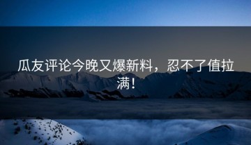 瓜友评论今晚又爆新料，忍不了值拉满！