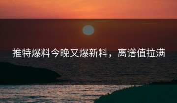 推特爆料今晚又爆新料，离谱值拉满