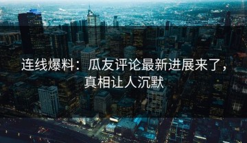 连线爆料：瓜友评论最新进展来了，真相让人沉默