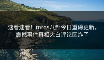 速看速看！mrds八卦今日重磅更新，震撼事件真相大白评论区炸了