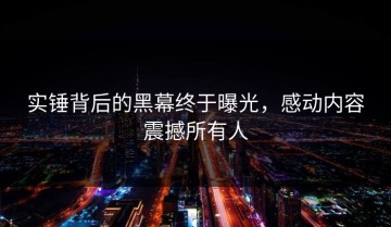 实锤背后的黑幕终于曝光，感动内容震撼所有人