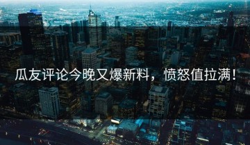 瓜友评论今晚又爆新料，愤怒值拉满！
