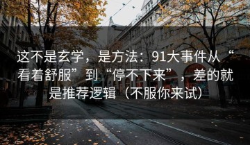 这不是玄学，是方法：91大事件从“看着舒服”到“停不下来”，差的就是推荐逻辑（不服你来试）