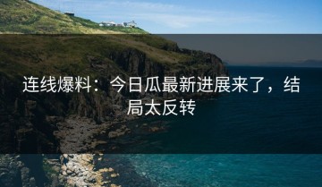 连线爆料：今日瓜最新进展来了，结局太反转