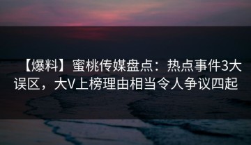 【爆料】蜜桃传媒盘点：热点事件3大误区，大V上榜理由相当令人争议四起