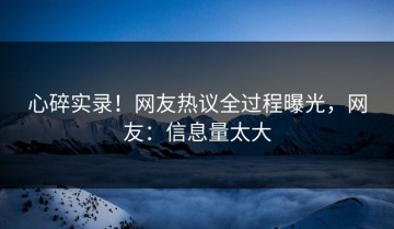 心碎实录！网友热议全过程曝光，网友：信息量太大