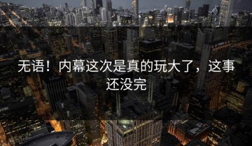 无语！内幕这次是真的玩大了，这事还没完