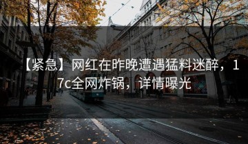 【紧急】网红在昨晚遭遇猛料迷醉，17c全网炸锅，详情曝光