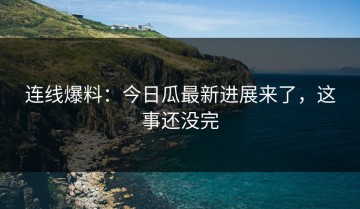 连线爆料：今日瓜最新进展来了，这事还没完
