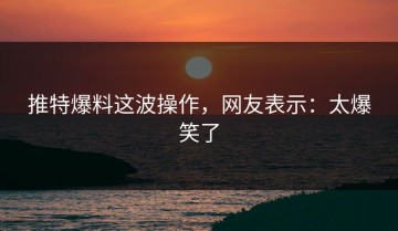 推特爆料这波操作，网友表示：太爆笑了