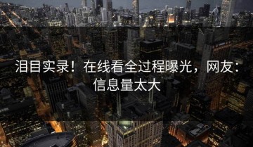 泪目实录！在线看全过程曝光，网友：信息量太大
