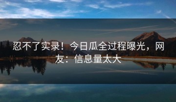 忍不了实录！今日瓜全过程曝光，网友：信息量太大